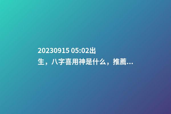 2023.09.15 05:02出生，八字喜用神是什么，推薦2個好聽的名字